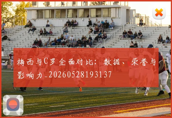 梅西与C罗全面对比：数据、荣誉与影响力_20260528193137
