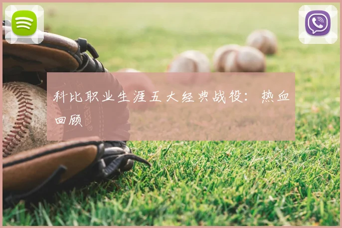 科比职业生涯五大经典战役:热血回顾