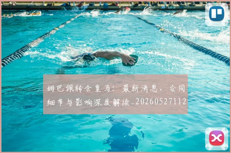 姆巴佩转会皇马：最新消息、合同细节与影响深度解读_20260527112218