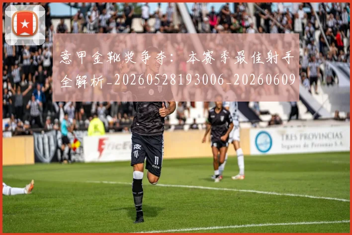 意甲金靴奖争夺：本赛季最佳射手全解析_20260528193006_20260609194228
