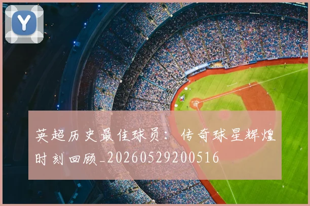 英超历史最佳球员:传奇球星辉煌时刻回顾_20260529200516
