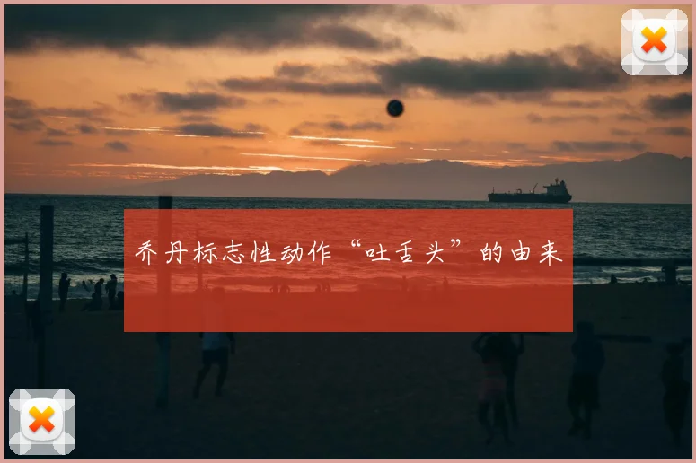 乔丹标志性动作“吐舌头”的由来