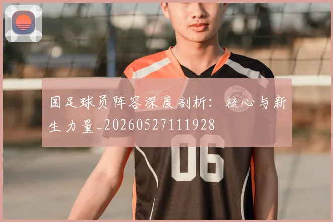 国足球员阵容深度剖析:核心与新生力量_20260527111928