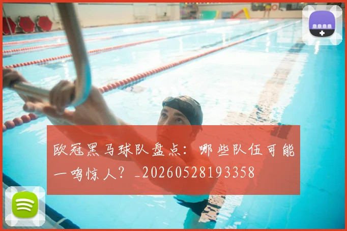 欧冠黑马球队盘点:哪些队伍可能一鸣惊人?_20260528193358