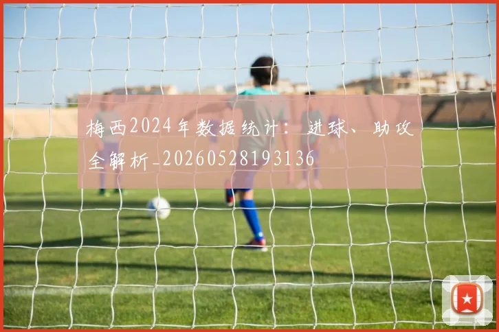 梅西2024年数据统计：进球、助攻全解析_20260528193136