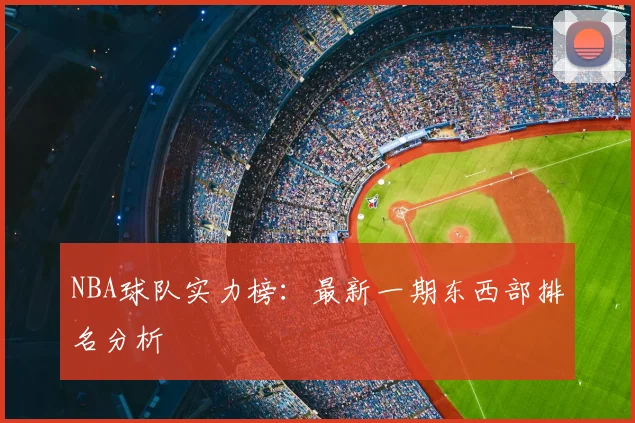 NBA球队实力榜：最新一期东西部排名分析