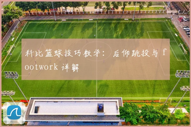 科比篮球技巧教学：后仰跳投与 footwork 详解