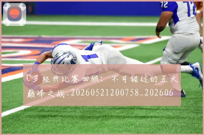 C罗经典比赛回顾：不可错过的五大巅峰之战_20260521200758_20260606165531