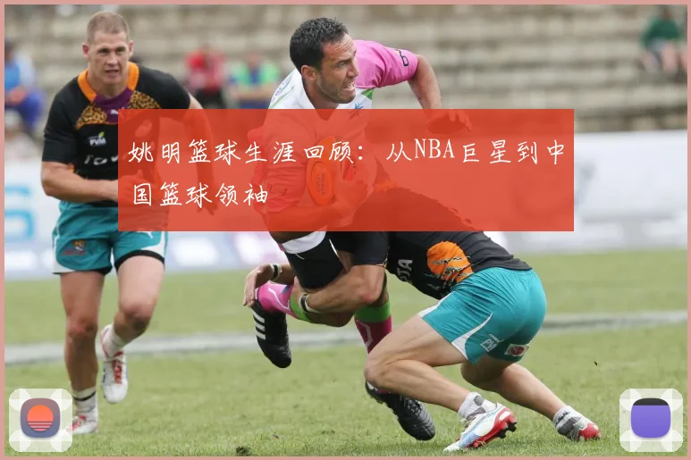 姚明篮球生涯回顾：从NBA巨星到中国篮球领袖