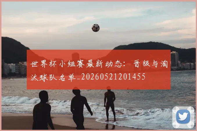 世界杯小组赛最新动态:晋级与淘汰球队名单_20260521201455