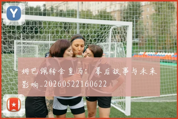 姆巴佩转会皇马：幕后故事与未来影响_20260522160622