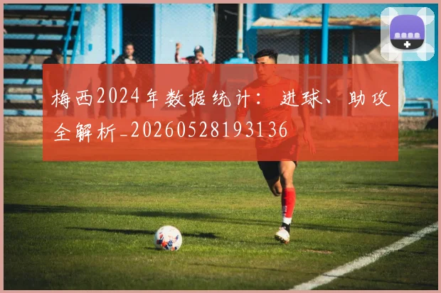 梅西2024年数据统计：进球、助攻全解析_20260528193136